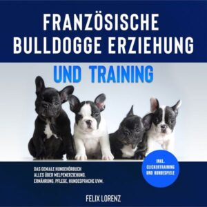 Französische Bulldogge Erziehung und Training: Das geniale Hundebuch - Alles über Welpenerziehung