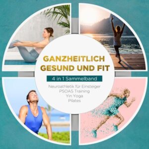 Ganzheitlich gesund und fit - 4 in 1 Sammelband: PSOAS Training Pilates Yin Yoga Neuroathletik für Einsteiger