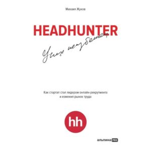 HeadHunter. Uspeh neizbezhen. Kak startap stal liderom onlayn-rekrutmenta i izmenil rynok truda