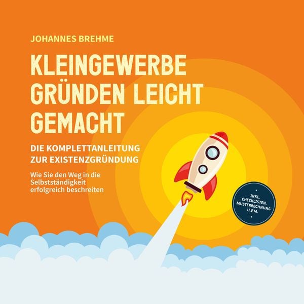 Kleingewerbe gründen leicht gemacht - Die Komplettanleitung zur Existenzgründung: Wie Sie den Weg in die Selbstständigkeit erfolgreich beschreiten - inkl. Checklisten
