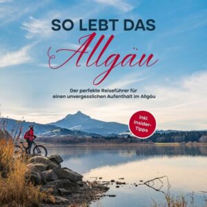 So lebt das Allgäu: Der perfekte Reiseführer für einen unvergesslichen Aufenthalt im Allgäu - inkl. Insider-Tipps