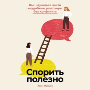 Sporit' polezno: Kak nauchit'sya vesti neudobnyye razgovory bez konflikta